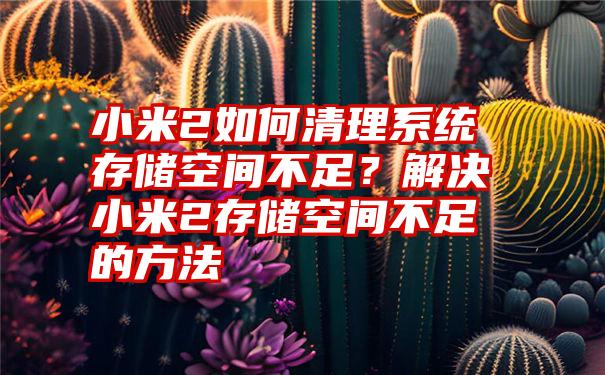 小米2如何清理系统存储空间不足？解决小米2存储空间不足的方法