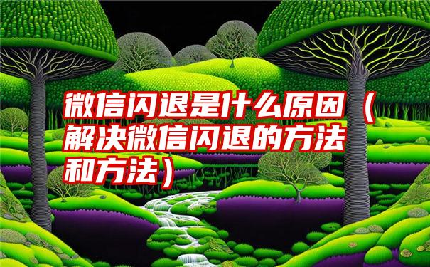 微信闪退是什么原因（解决微信闪退的方法和方法）