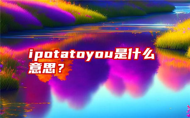 ipotatoyou是什么意思？