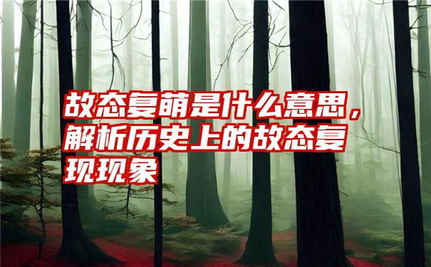 故态复萌是什么意思，解析历史上的故态复现现象