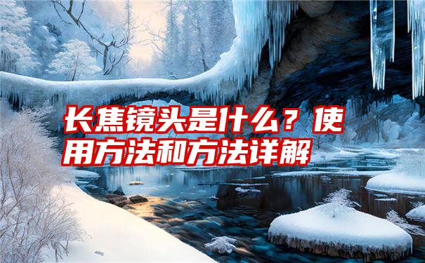 长焦镜头是什么？使用方法和方法详解