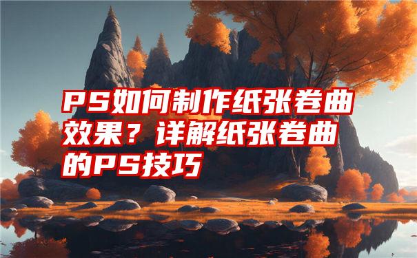 PS如何制作纸张卷曲效果？详解纸张卷曲的PS技巧