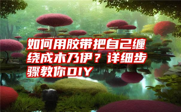 如何用胶带把自己缠绕成木乃伊？详细步骤教你DIY