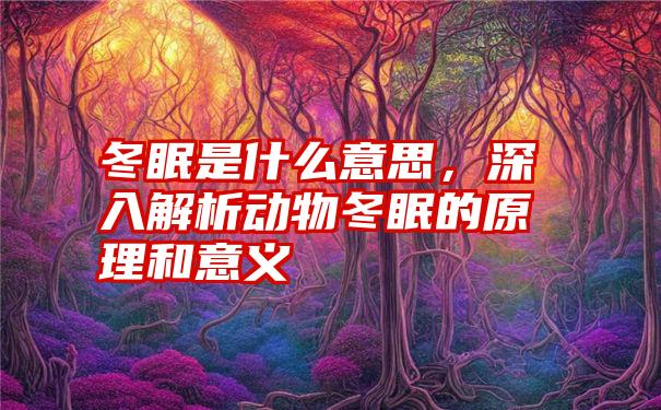 冬眠是什么意思，深入解析动物冬眠的原理和意义