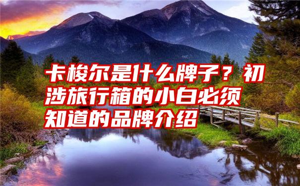 卡梭尔是什么牌子？初涉旅行箱的小白必须知道的品牌介绍