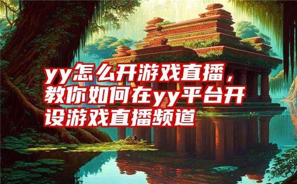 yy怎么开游戏直播，教你如何在yy平台开设游戏直播频道