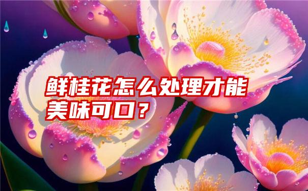 鲜桂花怎么处理才能美味可口？