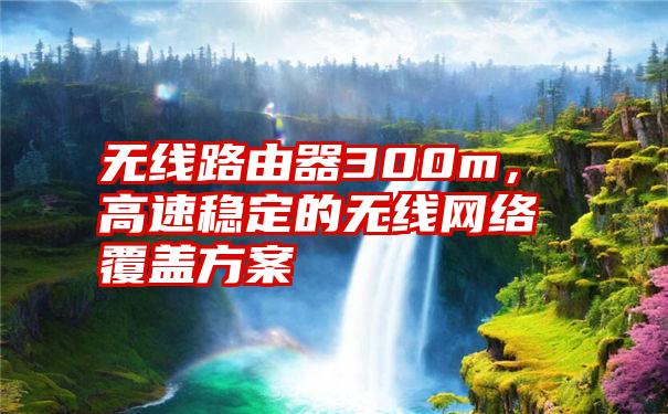 无线路由器300m，高速稳定的无线网络覆盖方案