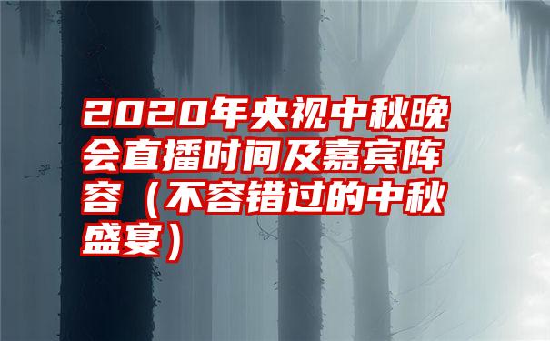 2020年央视中秋晚会直播时间及嘉宾阵容（不容错过的中秋盛宴）