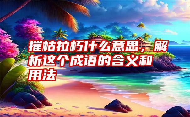 摧枯拉朽什么意思，解析这个成语的含义和用法