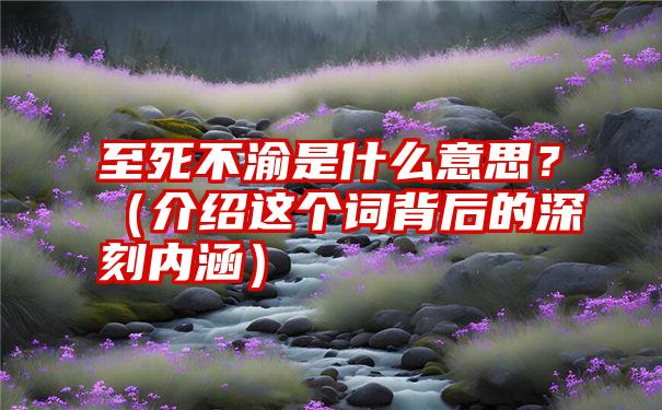 至死不渝是什么意思？（介绍这个词背后的深刻内涵）