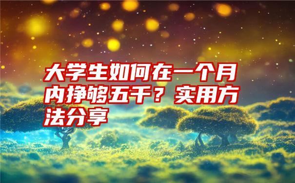 大学生如何在一个月内挣够五千？实用方法分享