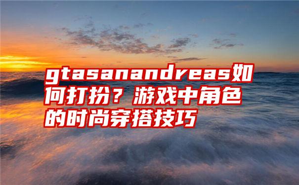 gtasanandreas如何打扮？游戏中角色的时尚穿搭技巧