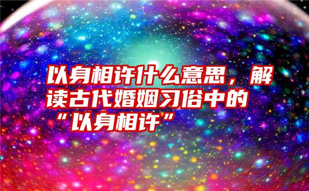 以身相许什么意思，解读古代婚姻习俗中的“以身相许”