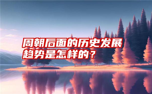 周朝后面的历史发展趋势是怎样的？