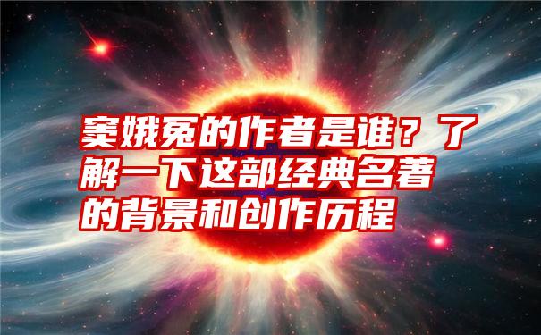 窦娥冤的作者是谁？了解一下这部经典名著的背景和创作历程