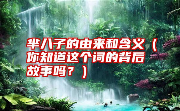 芈八子的由来和含义（你知道这个词的背后故事吗？）