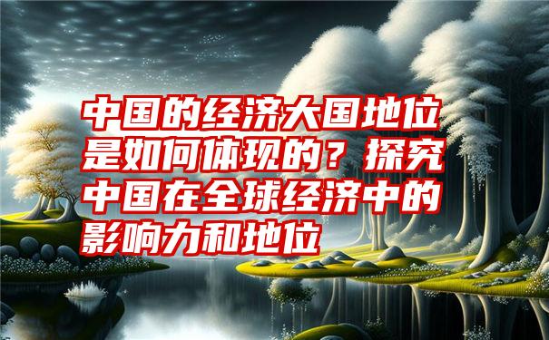 中国的经济大国地位是如何体现的？探究中国在全球经济中的影响力和地位