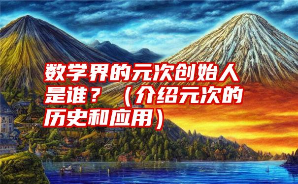 数学界的元次创始人是谁？（介绍元次的历史和应用）