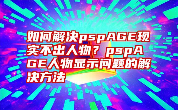 如何解决pspAGE现实不出人物？pspAGE人物显示问题的解决方法