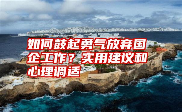 如何鼓起勇气放弃国企工作？实用建议和心理调适