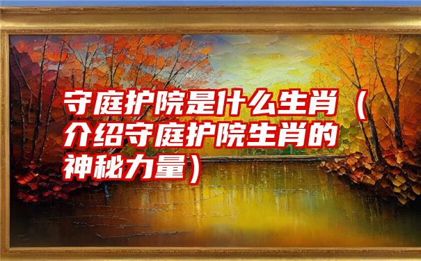 守庭护院是什么生肖（介绍守庭护院生肖的神秘力量）