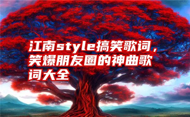 江南style搞笑歌词，笑爆朋友圈的神曲歌词大全