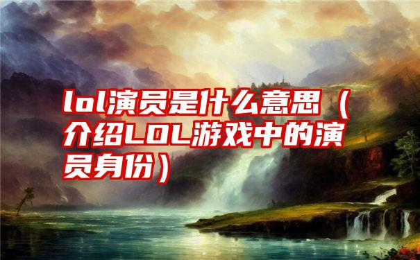 lol演员是什么意思（介绍LOL游戏中的演员身份）