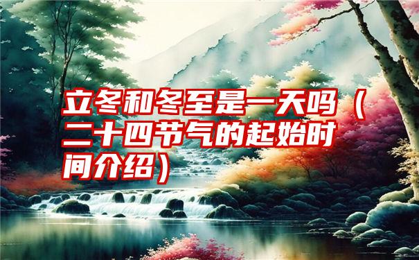 立冬和冬至是一天吗（二十四节气的起始时间介绍）