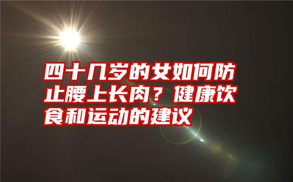 四十几岁的女如何防止腰上长肉？健康饮食和运动的建议