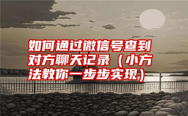 如何通过微信号查到对方聊天记录（小方法教你一步步实现）