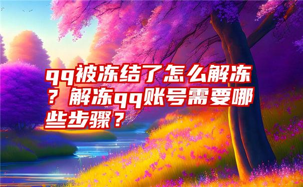 qq被冻结了怎么解冻？解冻qq账号需要哪些步骤？