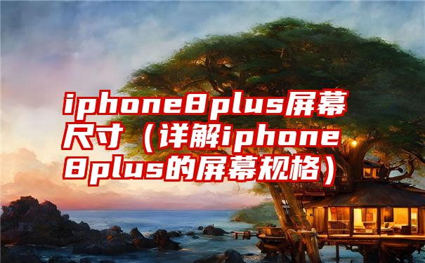 iphone8plus屏幕尺寸（详解iphone8plus的屏幕规格）