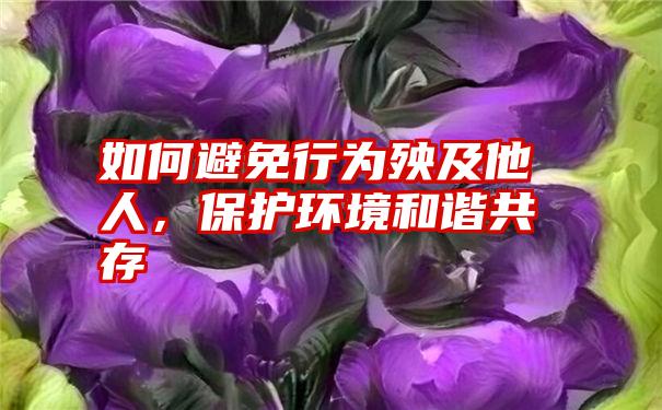 如何避免行为殃及他人，保护环境和谐共存