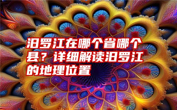 汨罗江在哪个省哪个县？详细解读汨罗江的地理位置