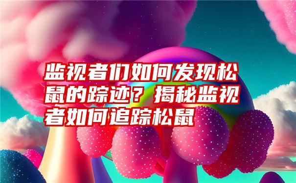 监视者们如何发现松鼠的踪迹？揭秘监视者如何追踪松鼠