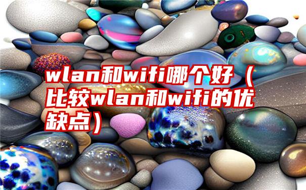 wlan和wifi哪个好（比较wlan和wifi的优缺点）