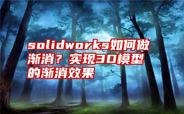 solidworks如何做渐消？实现3D模型的渐消效果