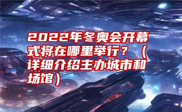 2022年冬奥会开幕式将在哪里举行？（详细介绍主办城市和场馆）