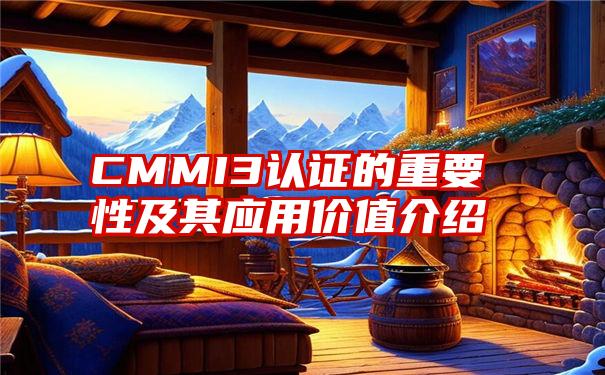 CMMI3认证的重要性及其应用价值介绍