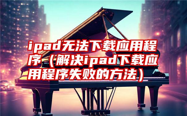 ipad无法下载应用程序（解决ipad下载应用程序失败的方法）