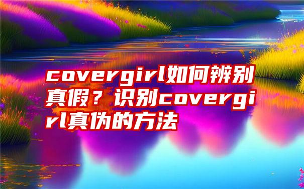 covergirl如何辨别真假？识别covergirl真伪的方法