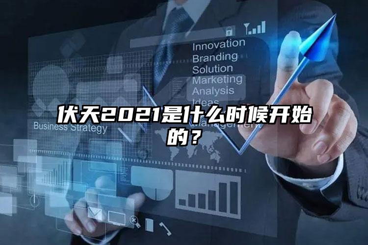 伏天2021是什么时候开始的？