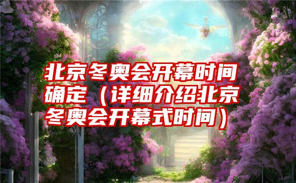 北京冬奥会开幕时间确定（详细介绍北京冬奥会开幕式时间）