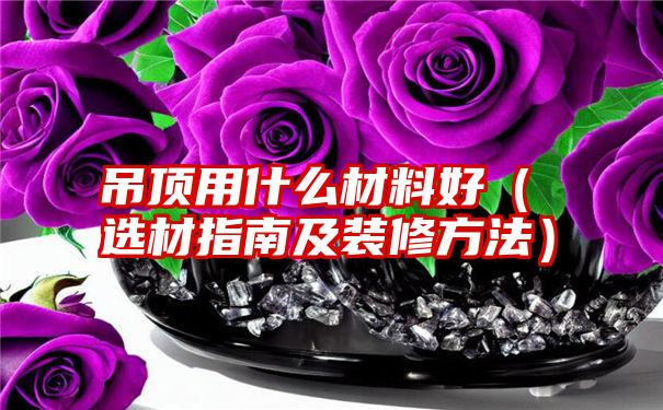 吊顶用什么材料好（选材指南及装修方法）