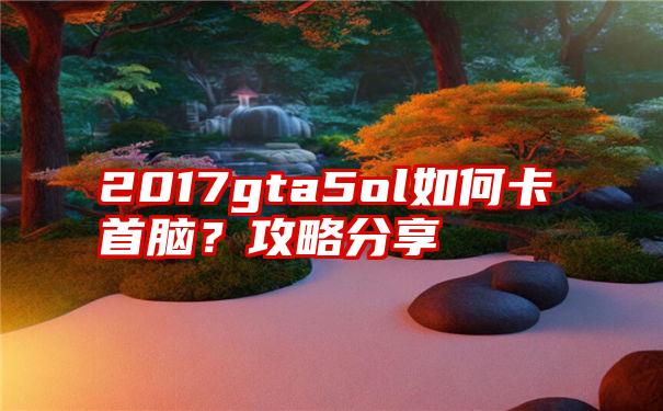 2017gta5ol如何卡首脑？攻略分享