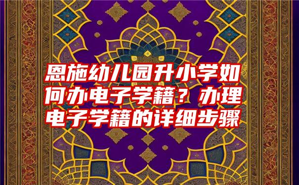 恩施幼儿园升小学如何办电子学籍？办理电子学籍的详细步骤