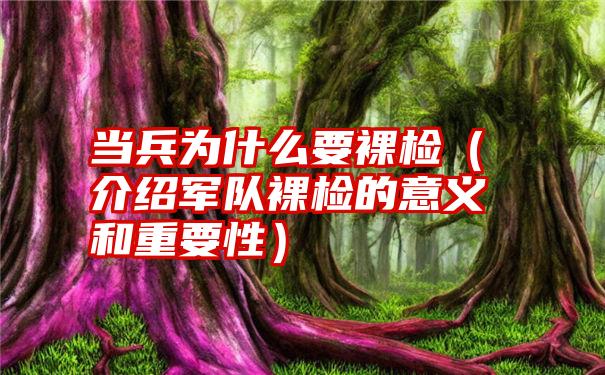 当兵为什么要裸检（介绍军队裸检的意义和重要性）