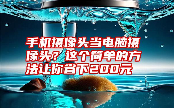 手机摄像头当电脑摄像头？这个简单的方法让你省下200元