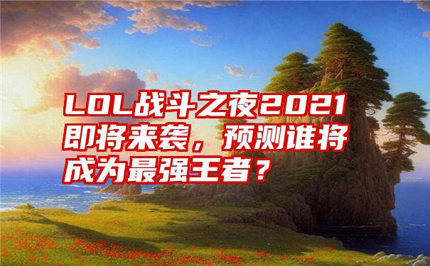 LOL战斗之夜2021即将来袭，预测谁将成为最强王者？